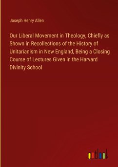 Our Liberal Movement in Theology, Chiefly as Shown in Recollections of the History of Unitarianism in New England, Being a Closing Course of Lectures Given in the Harvard Divinity School