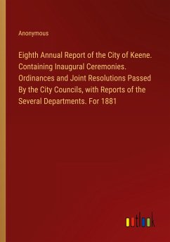 Eighth Annual Report of the City of Keene. Containing Inaugural Ceremonies. Ordinances and Joint Resolutions Passed By the City Councils, with Reports of the Several Departments. For 1881