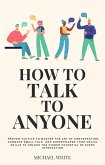 How to Talk to Anyone: Proven Tactics to Master the Art of Conversation, Conquer Small Talk, and Supercharge Your Social Skills to Unlock the Hidden Potential of Every Interaction (eBook, ePUB)