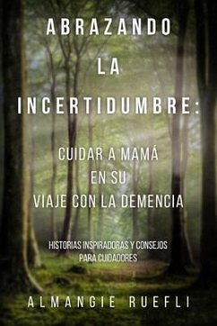 Abrazando La Incertidumbre: Cuidar A Mama En Su Viaje Con La Demencia (eBook, ePUB) - Ruefli, Almangie