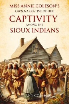 Miss Annie Coleson's Own Narrative of Her Captivity Among the Sioux Indians (eBook, ePUB) - Coleson, Ann Miss Annie Coleson's Own Narrative of Her Captivity Among the Sioux Indians (eBook, ePUB) - Coleson, Ann