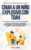 Criar a un niño explosivo con TDAH: Estrategias de Crianza Positiva para Mejorar el Control Emocional, la Autorregulación y Calmar las Situaciones + Control de la Ira para Padres (eBook, ePUB)