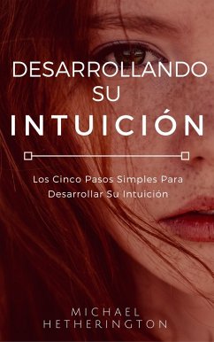 Desarrollando su Intuición: Los Cinco Pasos Simples Para Desarrollar Su Intuición (eBook, ePUB) - Hetherington, Michael