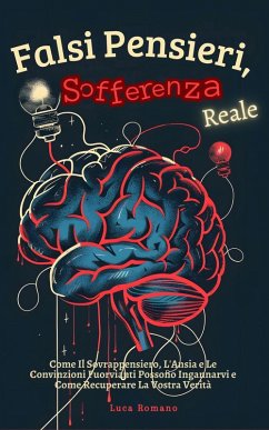 Falsi Pensieri, Sofferenza Reale: Come Il Sovrappensiero, L'Ansia e Le Convinzioni Fuorvianti Possono Ingannarvi e Come Recuperare La Vostra Verità (eBook, ePUB) - Romano, Luca