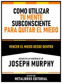 Como Utilizar Tu Mente Subconsciente Para Quitar El Miedo - Basado En Las Enseñanzas De Joseph Murphy (eBook, ePUB)