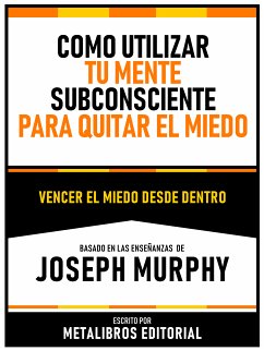 Como Utilizar Tu Mente Subconsciente Para Quitar El Miedo - Basado En Las Enseñanzas De Joseph Murphy (eBook, ePUB) - Metalibros Editorial