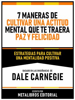 7 Maneras De Cultivar Una Actitud Mental Que Te Traera Paz Y Felicidad - Basado En Las Enseñanzas De Dale Carnegie (eBook, ePUB) - Metalibros Editorial