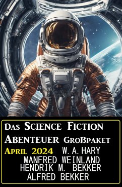 Das Science Fiction Abenteuer Großpaket April 2024 (eBook, ePUB) - Hary, Wilfried A.; Bekker, Alfred; Weinland, Manfred; Bekker, Hendrik M.
