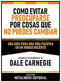 Como Evitar Preocuparse Por Cosas Que No Puedes Cambiar - Basado En Las Enseñanzas De Dale Carnegie (eBook, ePUB) - Metalibros Editorial