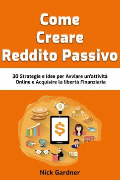 Come Creare Reddito Passivo: 30 Strategie e Idee per Avviare un'attività Online e Acquisire la libertà Finanziaria (eBook, ePUB) - Gardner, Nick