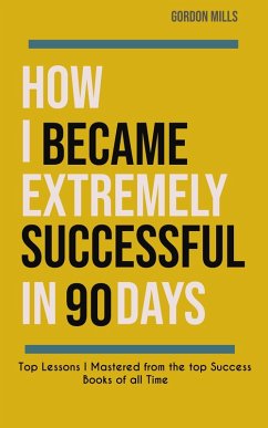 How i Became Extremely Successful in 90 Days : Top Lessons i Mastered From the top Success Books of all Time (eBook, ePUB) - Mills, Gordon