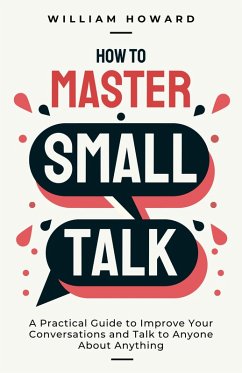 How to Master Small Talk: A Practical Guide to Improve Your Conversations and Talk to Anyone About Anything (eBook, ePUB) - Howard, William