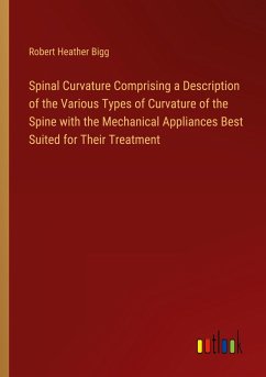 Spinal Curvature Comprising a Description of the Various Types of Curvature of the Spine with the Mechanical Appliances Best Suited for Their Treatment - Bigg, Robert Heather