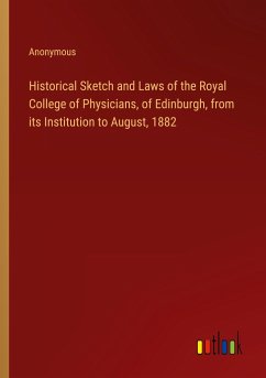 Historical Sketch and Laws of the Royal College of Physicians, of Edinburgh, from its Institution to August, 1882 - Anonymous