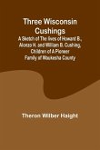 Three Wisconsin Cushings A sketch of the lives of Howard B., Alonzo H. and William B. Cushing, children of a pioneer family of Waukesha County