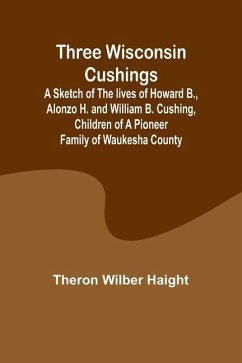 Three Wisconsin Cushings A sketch of the lives of Howard B., Alonzo H. and William B. Cushing, children of a pioneer family of Waukesha County - Haight, Theron Wilber