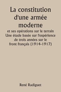 La constitution d'une armée moderne et ses opérations sur le terrain Une étude basée sur l'expérience de trois années sur le front français (1914-1917) - Radiguet, René