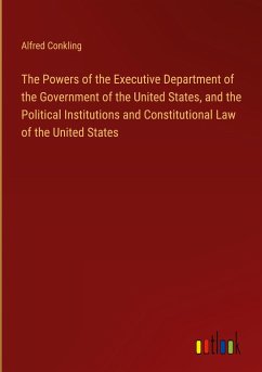 The Powers of the Executive Department of the Government of the United States, and the Political Institutions and Constitutional Law of the United States - Conkling, Alfred