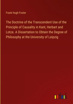 The Doctrine of the Transcendent Use of the Principle of Causality in Kant, Herbart and Lotze. A Dissertation to Obtain the Degree of Philosophy at the University of Leipzig - Foster, Frank Hugh