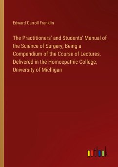 The Practitioners' and Students' Manual of the Science of Surgery, Being a Compendium of the Course of Lectures. Delivered in the Homoepathic College, University of Michigan