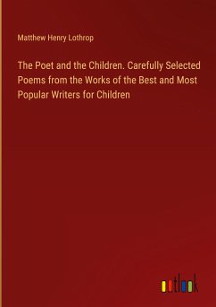 The Poet and the Children. Carefully Selected Poems from the Works of the Best and Most Popular Writers for Children