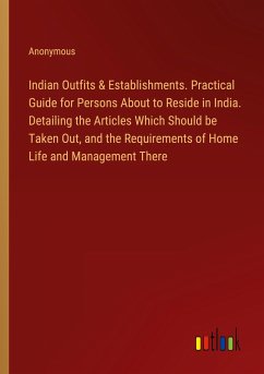 Indian Outfits & Establishments. Practical Guide for Persons About to Reside in India. Detailing the Articles Which Should be Taken Out, and the Requirements of Home Life and Management There - Anonymous