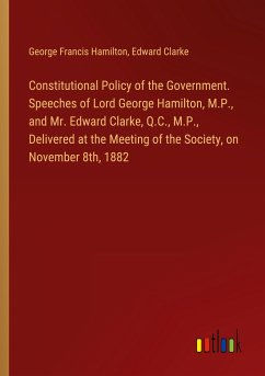 Constitutional Policy of the Government. Speeches of Lord George Hamilton, M.P., and Mr. Edward Clarke, Q.C., M.P., Delivered at the Meeting of the Society, on November 8th, 1882 - Hamilton, George Francis; Clarke, Edward