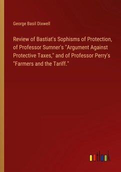 Review of Bastiat's Sophisms of Protection, of Professor Sumner's "Argument Against Protective Taxes," and of Professor Perry's "Farmers and the Tariff."