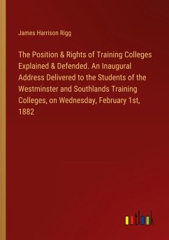 The Position & Rights of Training Colleges Explained & Defended. An Inaugural Address Delivered to the Students of the Westminster and Southlands Training Colleges, on Wednesday, February 1st, 1882