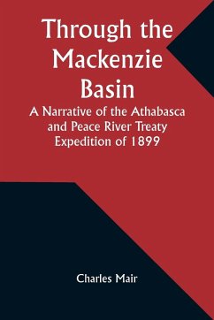 Through the Mackenzie Basin A Narrative of the Athabasca and Peace River Treaty Expedition of 1899 - Mair, Charles