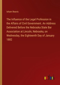 The Influence of the Legal Profession in the Affairs of Civil Government. An Address Delivered Before the Nebraska State Bar Association at Lincoln, Nebraska, on Wednesday, the Eighteenth Day of January 1882
