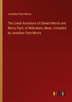 The Lineal Ancestors of Edward Morris and Mercy Flynt, of Wilbraham, Mass. Compiled by Jonathan Flynt Morris