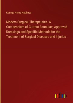 Modern Surgical Therapeutics. A Compendium of Current Formulae, Approved Dressings and Specific Methods for the Treatment of Surgical Diseases and Injuries - Napheys, George Henry