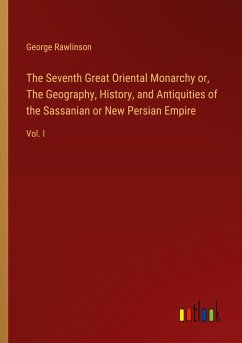 The Seventh Great Oriental Monarchy or, The Geography, History, and Antiquities of the Sassanian or New Persian Empire
