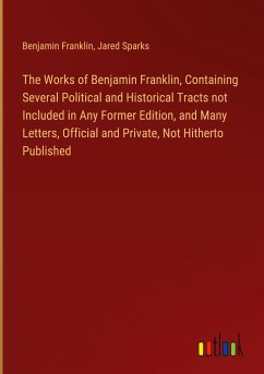 The Works of Benjamin Franklin, Containing Several Political and Historical Tracts not Included in Any Former Edition, and Many Letters, Official and Private, Not Hitherto Published - Franklin, Benjamin; Sparks, Jared