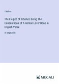 The Elegies of Tibullus; Being The Consolations Of A Roman Lover Done In English Verse