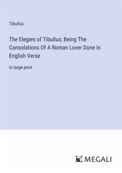 The Elegies of Tibullus; Being The Consolations Of A Roman Lover Done In English Verse - Tibullus