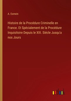 Histoire de la Procédure Criminelle en France. Et Spécialement de la Procédure Inquisitoire Depuis le XIII. Siécle Jusqu'a nos Jours