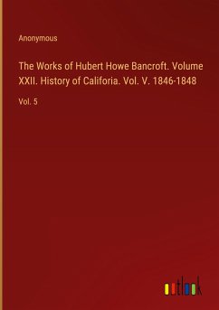 The Works of Hubert Howe Bancroft. Volume XXII. History of Califoria. Vol. V. 1846-1848