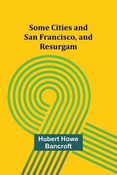 Some Cities and San Francisco, and Resurgam - Bancroft, Hubert Howe