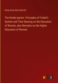 The Kinder-garten. Principles of Frobel's System and Their Bearing on the Education of Women, also Remarks on the Higher Education of Women