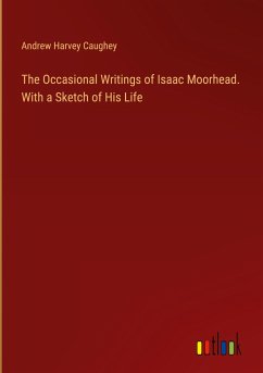 The Occasional Writings of Isaac Moorhead. With a Sketch of His Life - Caughey, Andrew Harvey