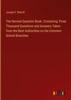 The Normal Question Book. Containing Three Thousand Questions and Answers Taken from the Best Authorities on the Common School Branches