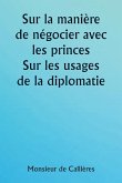 Sur la manière de négocier avec les princes. Sur les usages de la diplomatie ; le choix des ministres et des envoyés ; et les qualités personnelles nécessaires à la réussite des missions à l'étranger