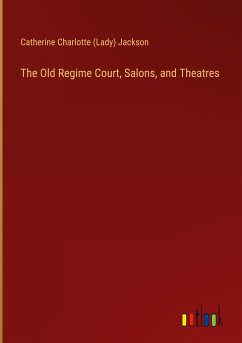 The Old Regime Court, Salons, and Theatres - Jackson, Catherine Charlotte (Lady)