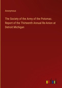 The Society of the Army of the Potomac. Report of the Thirteenth Annual Re-Anion at Detroit Michigan