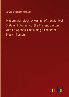 Modern Metrology. A Manual of the Metrical Units and Systems of the Present Century with an Apendix Containing a Proposed English System