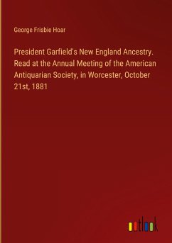 President Garfield's New England Ancestry. Read at the Annual Meeting of the American Antiquarian Society, in Worcester, October 21st, 1881 - Hoar, George Frisbie