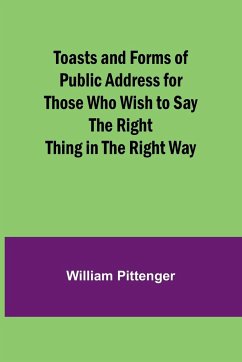 Toasts and Forms of Public Address for Those Who Wish to Say the Right Thing in the Right Way - Pittenger, William