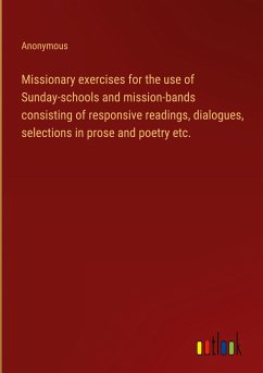 Missionary exercises for the use of Sunday-schools and mission-bands consisting of responsive readings, dialogues, selections in prose and poetry etc.